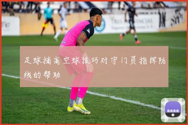 足球摘高空球技巧对守门员指挥防线的帮助