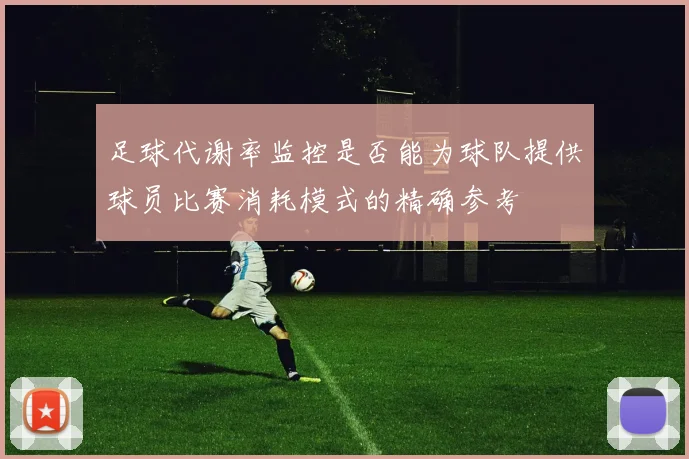 足球代谢率监控是否能为球队提供球员比赛消耗模式的精确参考