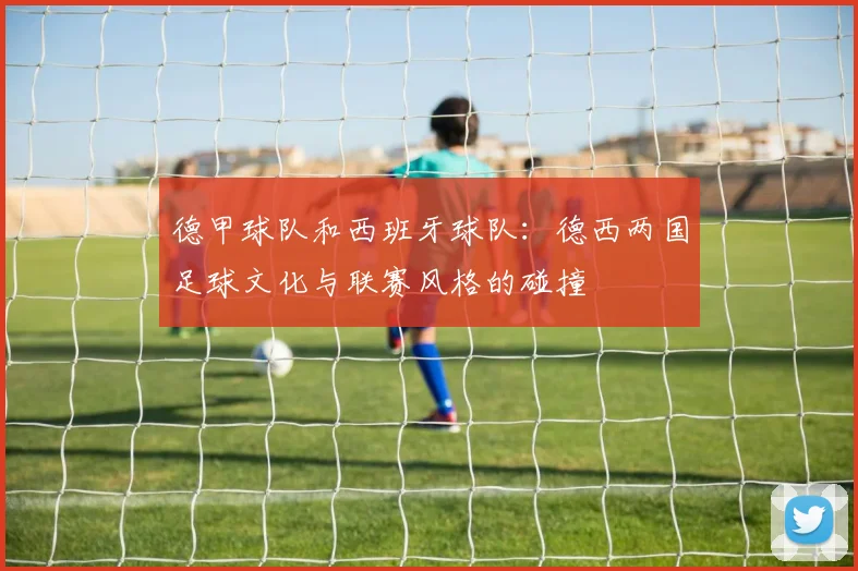 德甲球队和西班牙球队：德西两国足球文化与联赛风格的碰撞